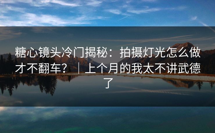 糖心镜头冷门揭秘：拍摄灯光怎么做才不翻车？｜上个月的我太不讲武德了